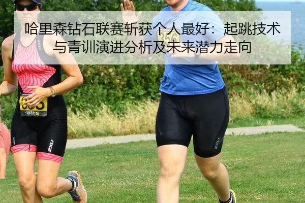 哈里森钻石联赛斩获个人最好：起跳技术与青训演进分析及未来潜力走向